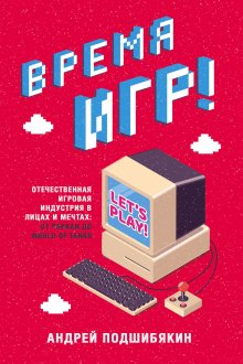 Андрей Подшибякин - Время игр! Отечественная игровая индустрия в лицах и мечтах: от Parkan до World of Tanks