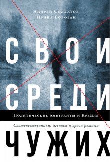 Андрей Солдатов - Свои среди чужих. Политические эмигранты и Кремль: Соотечественники, агенты и враги режима