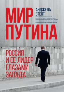 Анджела Стент - Мир Путина. Россия и ее лидер глазами Запада