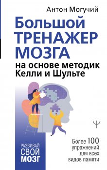 Антон Могучий - Большой тренажер мозга на основе методик Келли и Шульте. Более 100 упражнений для всех видов памяти