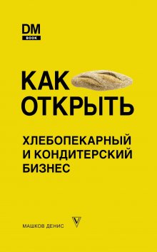 Денис Машков - Как открыть хлебопекарный и кондитерский бизнес