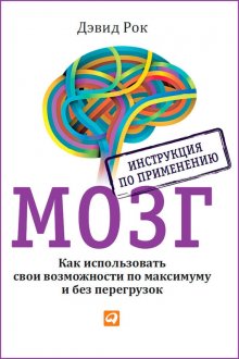 Дэвид Рок - Мозг. Инструкция по применению. Как использовать свои возможности по максимуму и без перегрузок