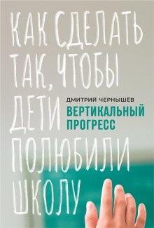 Дмитрий Чернышев - Вертикальный прогресс: как сделать так, чтобы дети полюбили школу