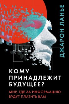 Джарон Ланье - Кому принадлежит будущее? Мир, где за информацию платить будут вам