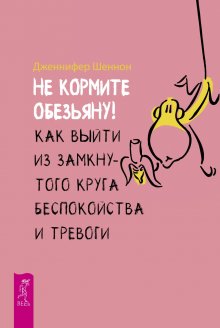 Дженнифер Шеннон - Не кормите обезьяну! Как выйти из замкнутого круга беспокойства и тревоги