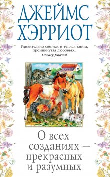 Джеймс Хэрриот - О всех созданиях – прекрасных и разумных