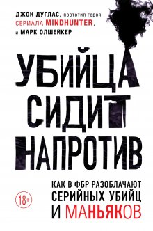 Джон Дуглас - Убийца сидит напротив. Как в ФБР разоблачают серийных убийц и маньяков