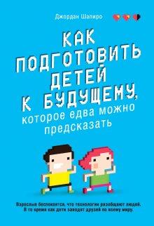 Джордан Шапиро - Как подготовить детей к будущему, которое едва можно предсказать