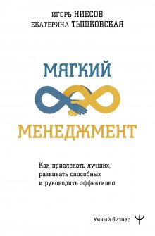 Екатерина Тышковская - Мягкий менеджмент. Как привлекать лучших, развивать способных и руководить эффективно