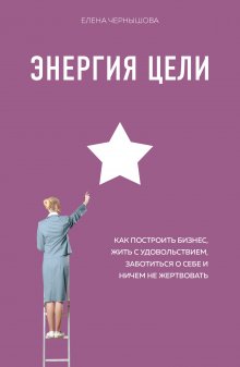Елена Чернышова - Энергия Цели. Как построить бизнес, жить с удовольствием, заботиться о себе и ничем не жертвовать
