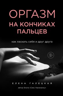 Елена Галецкая - Оргазм на кончиках пальцев. Как ласкать себя и друг друга
