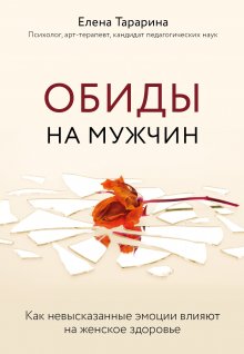 Елена Тарарина - Обиды на мужчин. Как невысказанные эмоции влияют на женское здоровье