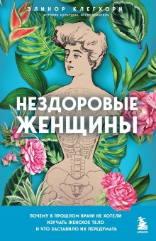 Элинор Клегхорн - Нездоровые женщины. Почему в прошлом врачи не хотели изучать женское тело и что заставило их передумать