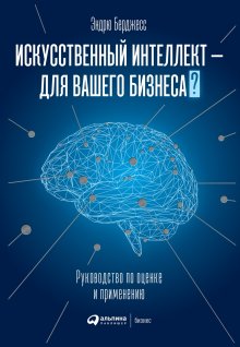 Эндрю Берджесс - Искусственный интеллект – для вашего бизнеса. Руководство по оценке и применению