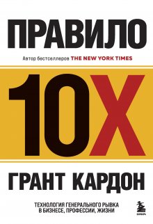 Грант Кардон - Правило 10X. Технология генерального рывка в бизнесе, профессии, жизни