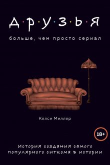 Келси Миллер - Друзья. Больше, чем просто сериал. История создания самого популярного ситкома в истории