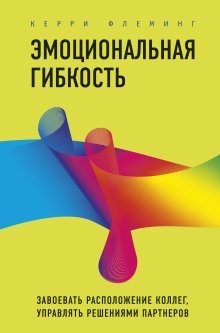 Керри Флеминг - Эмоциональная гибкость. Завоевать расположение коллег, управлять решениями партнеров