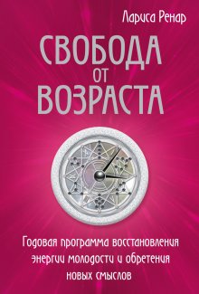 Лариса Ренар - Свобода от возраста. Годовая программа восстановления энергии молодости и обретения новых смыслов