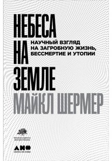 Майкл Шермер - Небеса на земле. Научный взгляд на загробную жизнь, бессмертие и утопии