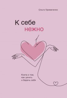 Ольга Примаченко - К себе нежно. Книга о том, как ценить и беречь себя