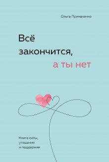 Ольга Примаченко - Всё закончится, а ты нет. Книга силы, утешения и поддержки