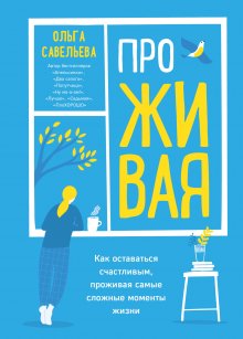 Ольга Савельева - ПроЖИВАЯ. Как оставаться счастливым, проживая самые сложные моменты жизни