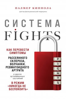 Палмер Киппола - Система FIGHTS. Как перевести симптомы рассеянного склероза, волчанки, ревматоидного артрита и других аутоиммунных состояний в режим «никогда не беспокоить»