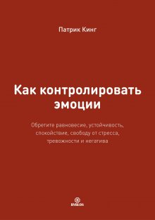 Патрик Кинг - Как контролировать эмоции. Обретите равновесие, устойчивость, спокойствие, свободу от стресса, тревожности и негатива