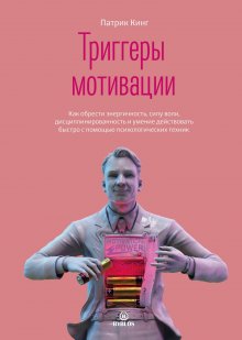 Патрик Кинг - Триггеры мотивации. Как обрести энергичность, силу воли, дисциплинированность и умение действовать быстро с помощью психологических техник