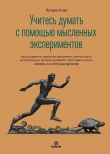 Патрик Кинг - Учитесь думать с помощью мысленных экспериментов. Как расширить горизонты мышления, понять смысл метапознания, активно проявлять любознательность и думать как истинный философ