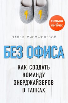 Павел Сивожелезов - Без офиса. Как создать команду энерджайзеров в тапках