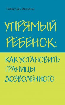 Роберт Маккензи - Упрямый ребенок: как установить границы дозволенного