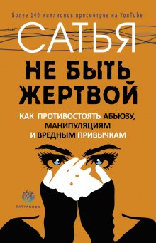 Сатья - Не быть жертвой. Как противостоять абьюзу, манипуляциям и вредным привычкам