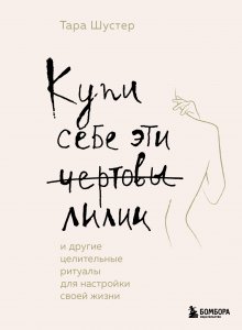 Тара Шустер - Купи себе эти чертовы лилии. И другие целительные ритуалы для настройки своей жизни