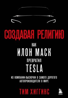 Тим Хиггинс - Создавая религию. Как Илон Маск превратил Tesla из компании-выскочки в самого дорогого автопроизводителя в мире
