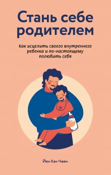 Йен Чжен - Стань себе родителем: как исцелить своего внутреннего ребенка и по-настоящему полюбить себя